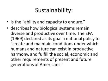 Sustainability: Is the “ability and capacity to endure.” describes how biological systems remain diverse and productive over time. The EPA (1969) declared.