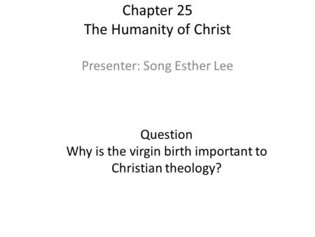 Chapter 25 The Humanity of Christ Presenter: Song Esther Lee Question Why is the virgin birth important to Christian theology?