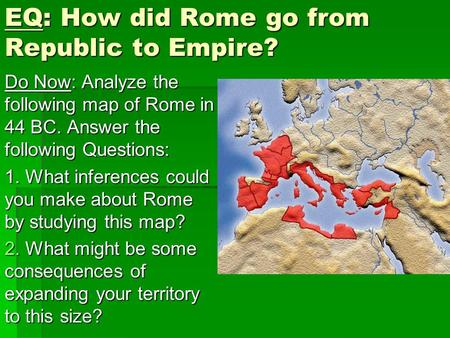 EQ: How did Rome go from Republic to Empire? Do Now: Analyze the following map of Rome in 44 BC. Answer the following Questions: 1. What inferences could.
