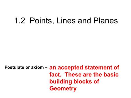 1.2 Points, Lines and Planes Postulate or axiom – an accepted statement of fact. These are the basic building blocks of Geometry.