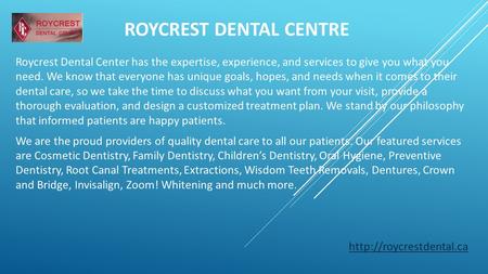 ROYCREST DENTAL CENTRE Roycrest Dental Center has the expertise, experience, and services to give you what you need. We know that everyone has unique goals,