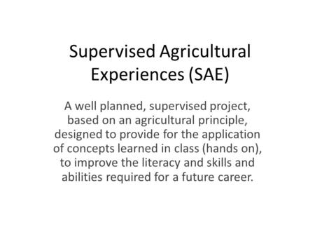 Supervised Agricultural Experiences (SAE) A well planned, supervised project, based on an agricultural principle, designed to provide for the application.