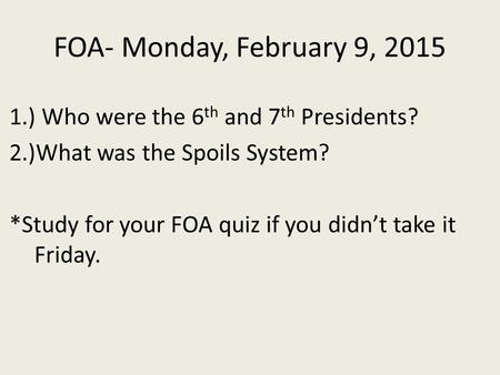 FOA- Monday, February 9, ) Who were the 6 th and 7 th Presidents? 2.)What was the Spoils System? *Study for your FOA quiz if you didn’t take it.