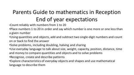 Parents Guide to mathematics in Reception End of year expectations Count reliably with numbers from 1 to 20 Place numbers 1 to 20 in order and say which.