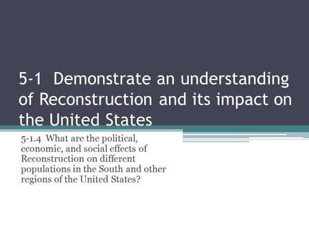 5-1 Demonstrate an understanding of Reconstruction and its impact on the United States What are the political, economic, and social effects of Reconstruction.