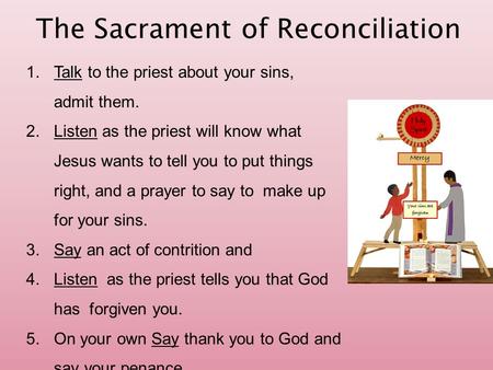 The Sacrament of Reconciliation 1.Talk to the priest about your sins, admit them. 2.Listen as the priest will know what Jesus wants to tell you to put.