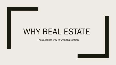 WHY REAL ESTATE The quickest way to wealth creation.