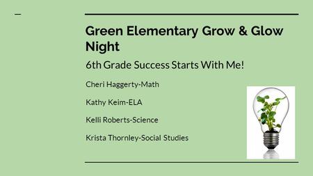 Green Elementary Grow & Glow Night 6th Grade Success Starts With Me! Cheri Haggerty-Math Kathy Keim-ELA Kelli Roberts-Science Krista Thornley-Social Studies.