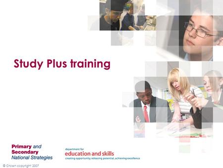 © Crown copyright 2007 Study Plus training. © Crown copyright 2007 Aims of Study plus To accelerate the progress of pupils who are not on track to attain.