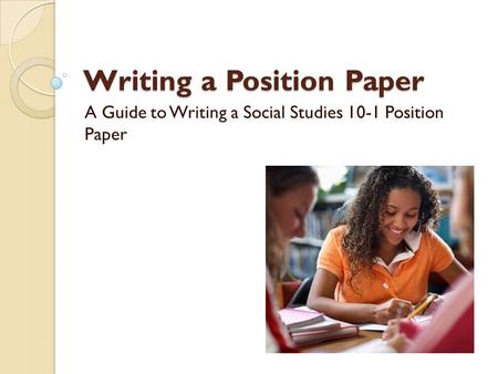 Writing a Position Paper A Guide to Writing a Social Studies 10-1 Position Paper.