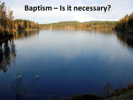 Baptism – Is it necessary?. “And Peter said to them, Repent and be baptized every one of you in the name of Jesus Christ for the forgiveness of your.