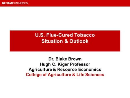 U.S. Flue-Cured Tobacco Situation & Outlook Dr. Blake Brown Hugh C. Kiger Professor Agriculture & Resource Economics College of Agriculture & Life Sciences.