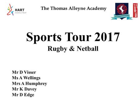 The Thomas Alleyne Academy Sports Tour 2017 Rugby & Netball Mr D Visser Ms A Wellings Mrs A Humphrey Mr K Davey Mr D Edge.