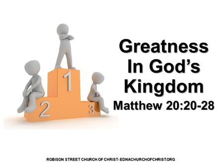 Greatness In God’s Kingdom Matthew 20:20-28 ROBISON STREET CHURCH OF CHRIST- EDNACHURCHOFCHRIST.ORG.