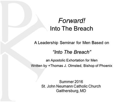 Forward! Into The Breach A Leadership Seminar for Men Based on “Into The Breach” an Apostolic Exhortation for Men Written by +Thomas J. Olmsted, Bishop.