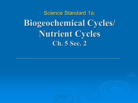 Science Standard 1a: Biogeochemical Cycles/ Nutrient Cycles Ch. 5 Sec. 2.