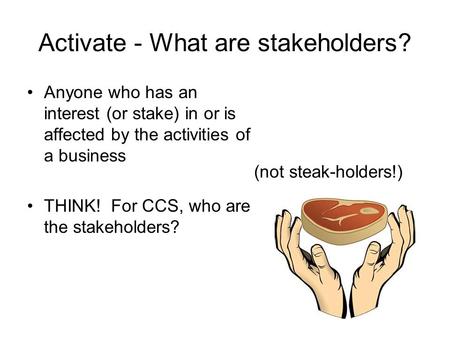 Activate - What are stakeholders? Anyone who has an interest (or stake) in or is affected by the activities of a business THINK! For CCS, who are the stakeholders?