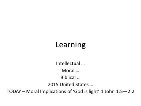 Learning Intellectual … Moral … Biblical … 2015 United States … TODAY – Moral Implications of ‘God is light’ 1 John 1:5—2:2.