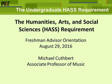 The Humanities, Arts, and Social Sciences (HASS) Requirement The Undergraduate HASS Requirement Freshman Advisor Orientation August 29, 2016 Michael Cuthbert.