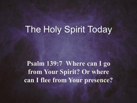 The Holy Spirit Today Psalm 139:7 Where can I go from Your Spirit? Or where can I flee from Your presence?