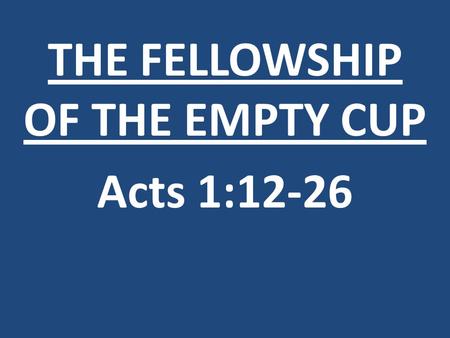 THE FELLOWSHIP OF THE EMPTY CUP Acts 1: When the day of Pentecost had come, they were all together in one place. Acts 2:1.
