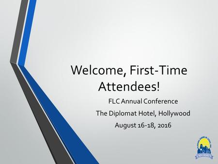 Welcome, First-Time Attendees! FLC Annual Conference The Diplomat Hotel, Hollywood August 16-18, 2016.