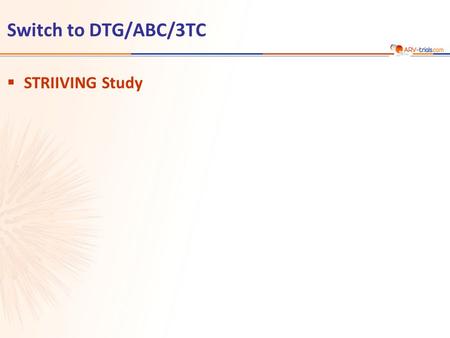 Switch to DTG/ABC/3TC  STRIIVING Study.  Design  Endpoints –Primary: proportion of patients maintaining HIV RNA < 50 c/mL at W48 (ITT-E, snapshot)