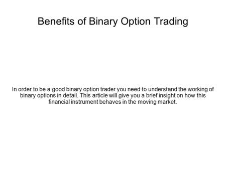 Benefits of Binary Option Trading In order to be a good binary option trader you need to understand the working of binary options in detail. This article.