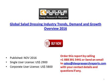 Global Salad Dressing Industry Trends, Demand and Growth Overview 2016 Published: NOV 2016 Single User License: US$ 2900 Corporate User License: US$ 5800.
