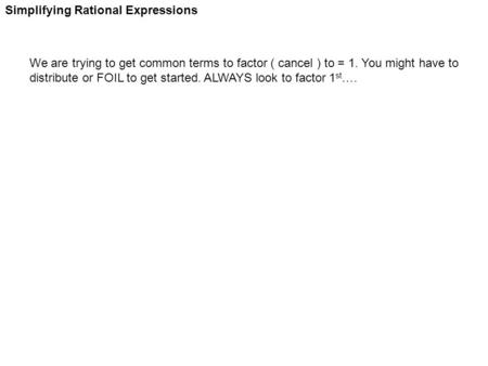 Simplifying Rational Expressions We are trying to get common terms to factor ( cancel ) to = 1. You might have to distribute or FOIL to get started. ALWAYS.