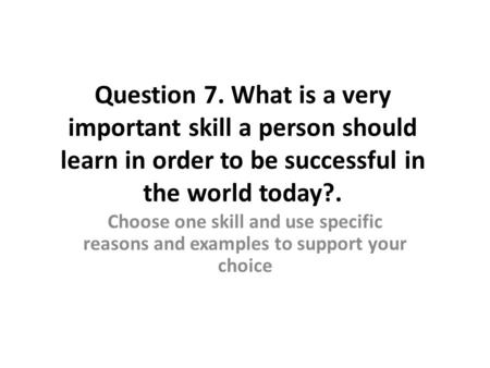 Question 7. What is a very important skill a person should learn in order to be successful in the world today?. Choose one skill and use specific reasons.