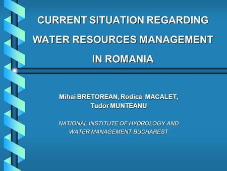 CURRENT SITUATION REGARDING WATER RESOURCES MANAGEMENT IN ROMANIA Mihai BRETOREAN, Rodica MACALET, Tudor MUNTEANU NATIONAL INSTITUTE OF HYDROLOGY AND WATER.