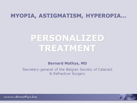 MYOPIA, ASTIGMATISM, HYPEROPIA… PERSONALIZED TREATMENT Bernard Mathys, MD Secretary-general of the Belgian Society of Cataract & Refractive Surgery.