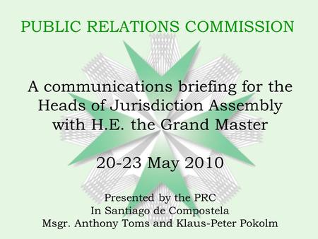 PUBLIC RELATIONS COMMISSION A communications briefing for the Heads of Jurisdiction Assembly with H.E. the Grand Master 20-23 May 2010 Presented by the.