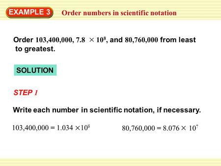 Order numbers in scientific notation EXAMPLE 3 SOLUTION STEP 1 Write each number in scientific notation, if necessary. 103,400,000 = 1.034 10 8 80,760,000.
