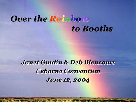 Rainbow Over the Rainbow to Booths Janet Gindin & Deb Blencowe Usborne Convention June 12, 2004 Janet Gindin & Deb Blencowe Usborne Convention June 12,
