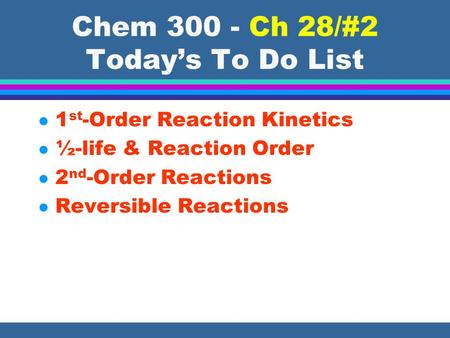 Chem 300 - Ch 28/#2 Todays To Do List l 1 st -Order Reaction Kinetics l ½-life & Reaction Order l 2 nd -Order Reactions l Reversible Reactions.