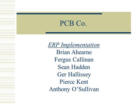 PCB Co. ERP Implementation Brian Ahearne Fergus Callinan Sean Hadden Ger Hallissey Pierce Kent Anthony OSullivan.