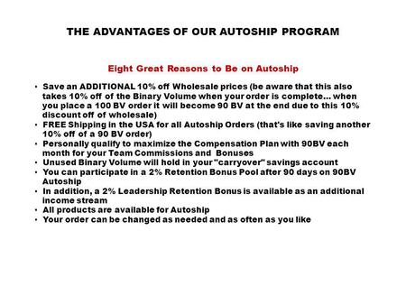 THE ADVANTAGES OF OUR AUTOSHIP PROGRAM Eight Great Reasons to Be on Autoship Save an ADDITIONAL 10% off Wholesale prices (be aware that this also takes.
