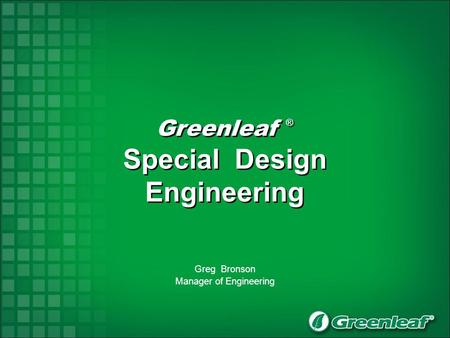 Greenleaf ® Special Design Engineering Greenleaf ® Special Design Engineering Greg Bronson Manager of Engineering.