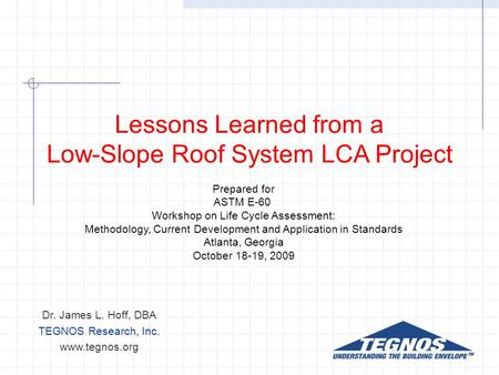 Lessons Learned from a Low-Slope Roof System LCA Project Dr. James L. Hoff, DBA TEGNOS Research, Inc. www.tegnos.org Prepared for ASTM E-60 Workshop on.