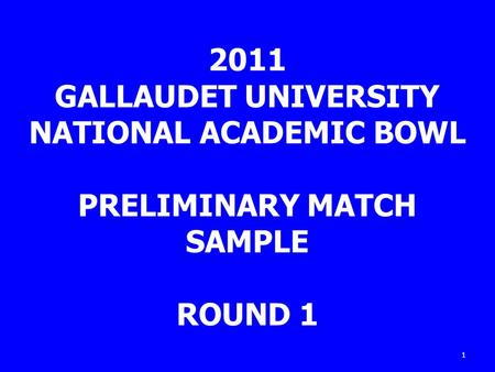 1 2011 GALLAUDET UNIVERSITY NATIONAL ACADEMIC BOWL PRELIMINARY MATCH SAMPLE ROUND 1.