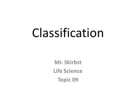Classification Mr. Skirbst Life Science Topic 09.