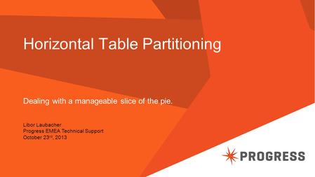 Horizontal Table Partitioning Dealing with a manageable slice of the pie. Libor Laubacher Progress EMEA Technical Support October 23 rd, 2013.