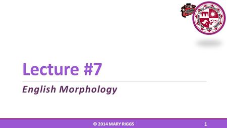 Lecture #7 English Morphology © 2014 MARY RIGGS 1.