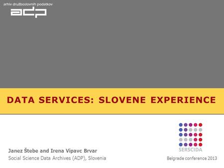 DATA SERVICES: SLOVENE EXPERIENCE Janez Štebe and Irena Vipavc Brvar Social Science Data Archives (ADP), Slovenia Belgrade conference 2013.