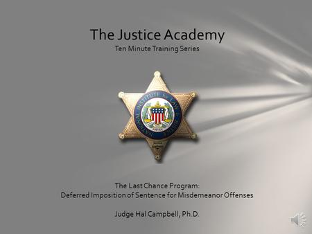 The Justice Academy Ten Minute Training Series The Last Chance Program: Deferred Imposition of Sentence for Misdemeanor Offenses Judge Hal Campbell, Ph.D.