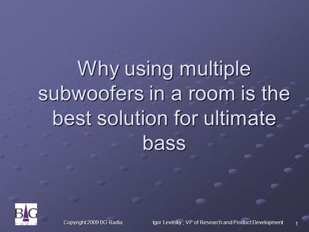 Copyright 2009 BG Radia Igor Levitsky, VP of Research and Product Development 1 Why using multiple subwoofers in a room is the best solution for ultimate.
