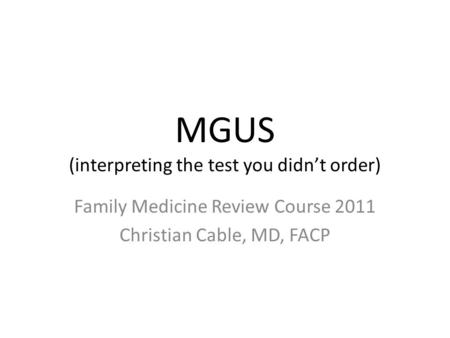 MGUS (interpreting the test you didnt order) Family Medicine Review Course 2011 Christian Cable, MD, FACP.