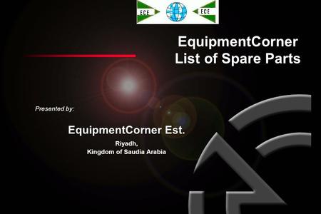 EquipmentCorner List of Spare Parts Presented by: EquipmentCorner Est. Riyadh, Kingdom of Saudia Arabia.